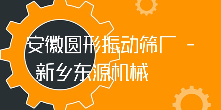 安徽圓形振動篩廠 - 新鄉(xiāng)東源機械