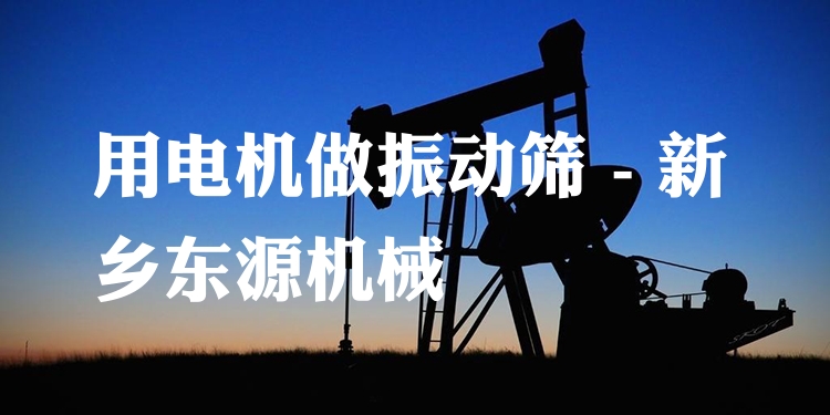 用電機(jī)做振動(dòng)篩 - 新鄉(xiāng)東源機(jī)械