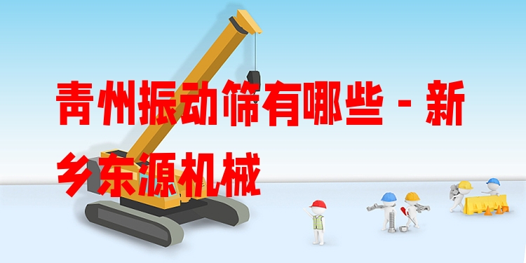 青州振動篩有哪些 - 新鄉(xiāng)東源機械