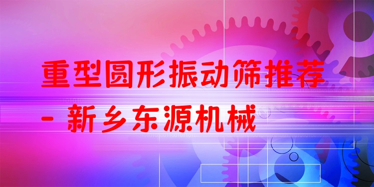 重型圓形振動篩推薦 - 新鄉(xiāng)東源機械