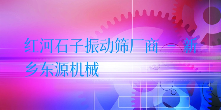 紅河石子振動篩廠商 - 新鄉(xiāng)東源機械