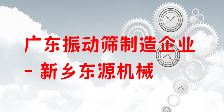 廣東振動篩制造企業(yè) - 新鄉(xiāng)東源機(jī)械