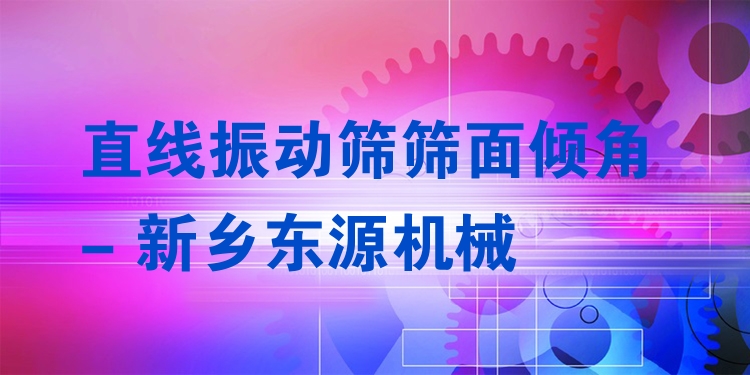 直線振動篩篩面傾角 - 新鄉(xiāng)東源機械