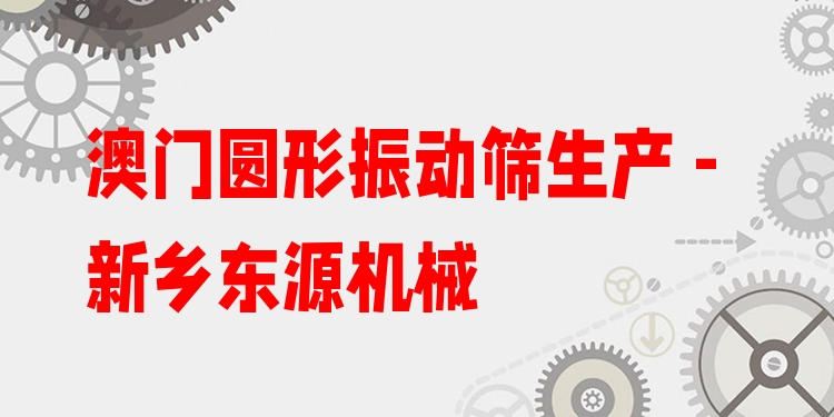 澳門(mén)圓形振動(dòng)篩生產(chǎn) - 新鄉(xiāng)東源機(jī)械