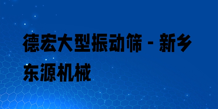 德宏大型振動(dòng)篩 - 新鄉(xiāng)東源機(jī)械
