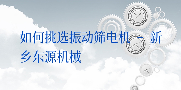 如何挑選振動(dòng)篩電機(jī) - 新鄉(xiāng)東源機(jī)械