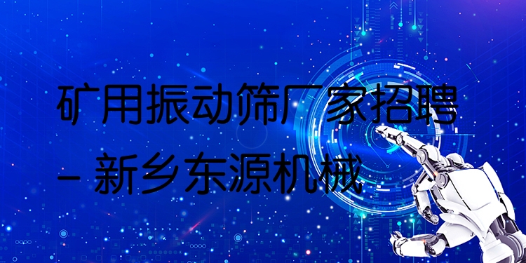 礦用振動篩廠家招聘 - 新鄉(xiāng)東源機械