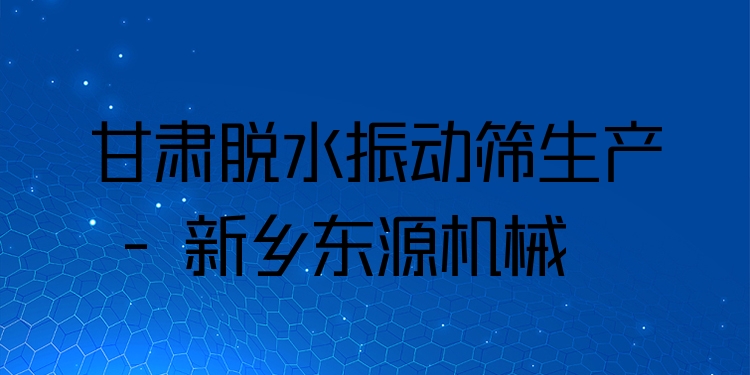 甘肅脫水振動篩生產(chǎn) - 新鄉(xiāng)東源機械