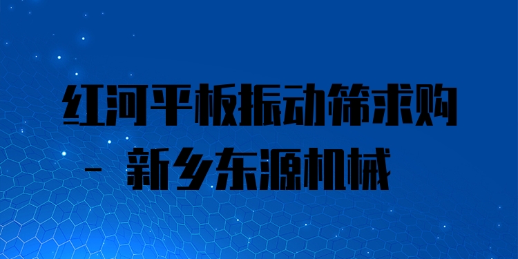紅河平板振動篩求購 - 新鄉(xiāng)東源機械