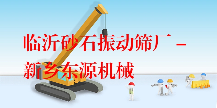 臨沂砂石振動篩廠 - 新鄉(xiāng)東源機械