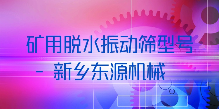 礦用脫水振動篩型號 - 新鄉(xiāng)東源機械