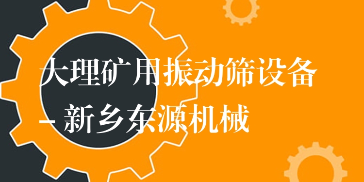 大理礦用振動(dòng)篩設(shè)備 - 新鄉(xiāng)東源機(jī)械