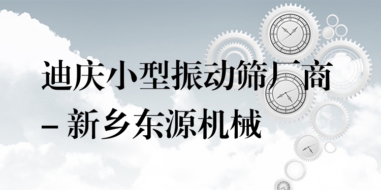 迪慶小型振動篩廠商 - 新鄉(xiāng)東源機(jī)械