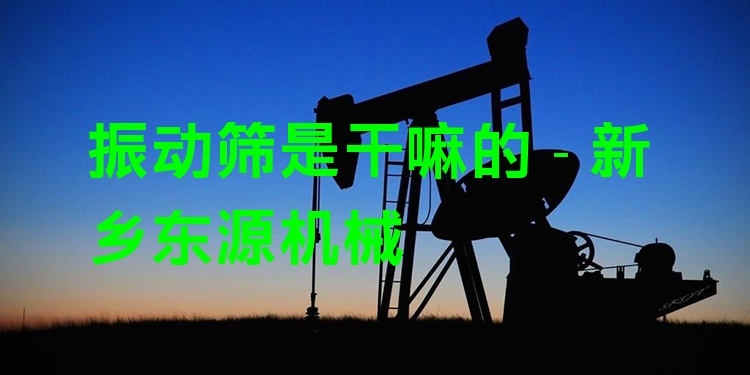 振動(dòng)篩是干嘛的 - 新鄉(xiāng)東源機(jī)械