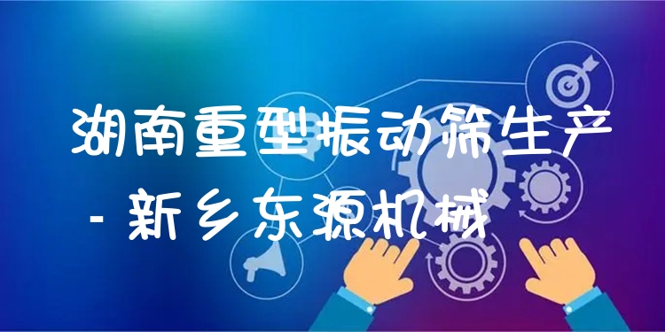 湖南重型振動篩生產(chǎn) - 新鄉(xiāng)東源機(jī)械