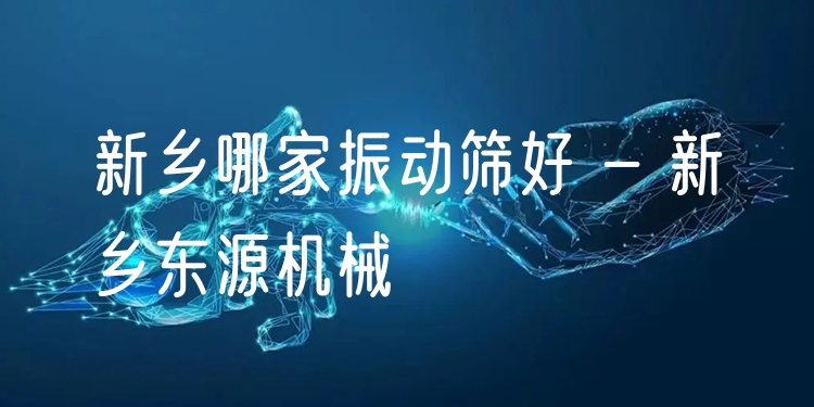 新鄉(xiāng)哪家振動篩好 - 新鄉(xiāng)東源機(jī)械