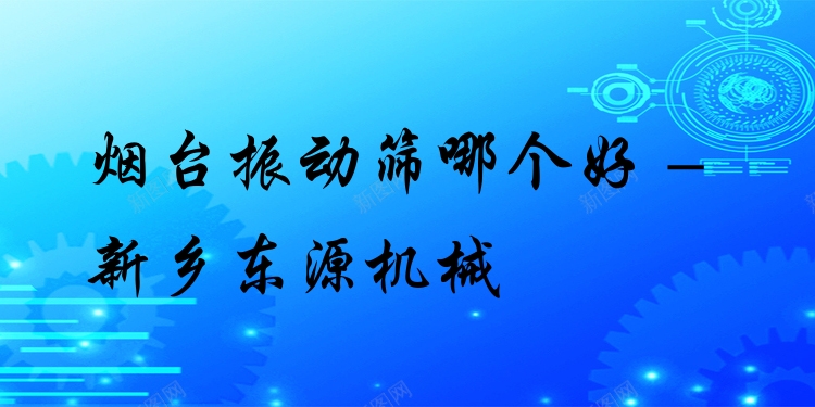 煙臺振動篩哪個好 - 新鄉(xiāng)東源機械
