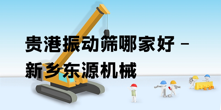 貴港振動篩哪家好 - 新鄉(xiāng)東源機械