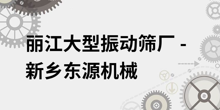 麗江大型振動篩廠 - 新鄉(xiāng)東源機械