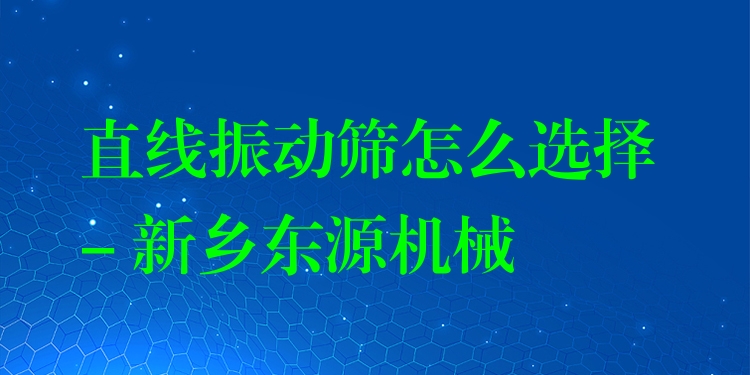 直線振動(dòng)篩怎么選擇 - 新鄉(xiāng)東源機(jī)械