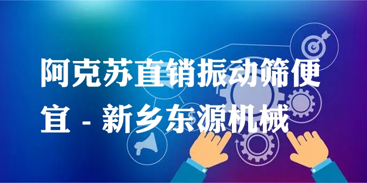 阿克蘇直銷振動(dòng)篩便宜 - 新鄉(xiāng)東源機(jī)械