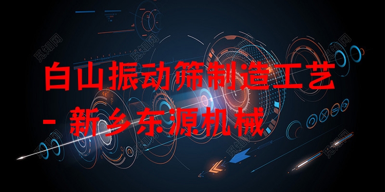 白山振動篩制造工藝 - 新鄉(xiāng)東源機(jī)械
