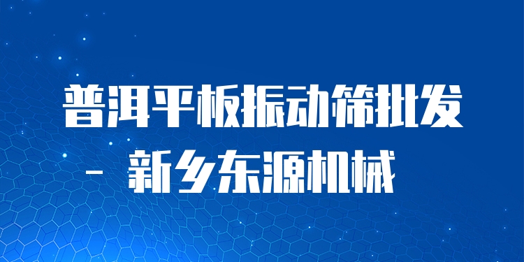 普洱平板振動篩批發(fā) - 新鄉(xiāng)東源機械
