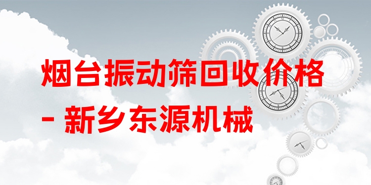 煙臺振動篩回收價格 - 新鄉(xiāng)東源機(jī)械