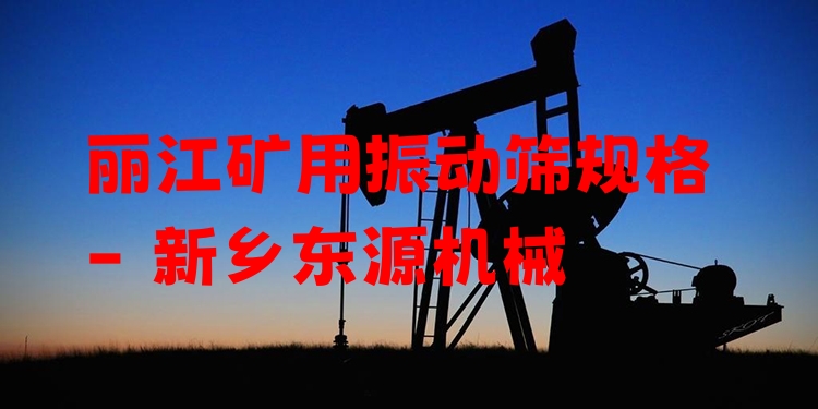 麗江礦用振動篩規(guī)格 - 新鄉(xiāng)東源機械