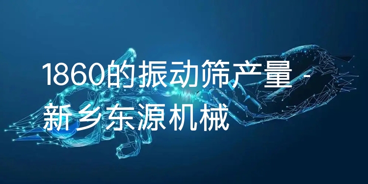 1860的振動篩產(chǎn)量 - 新鄉(xiāng)東源機械