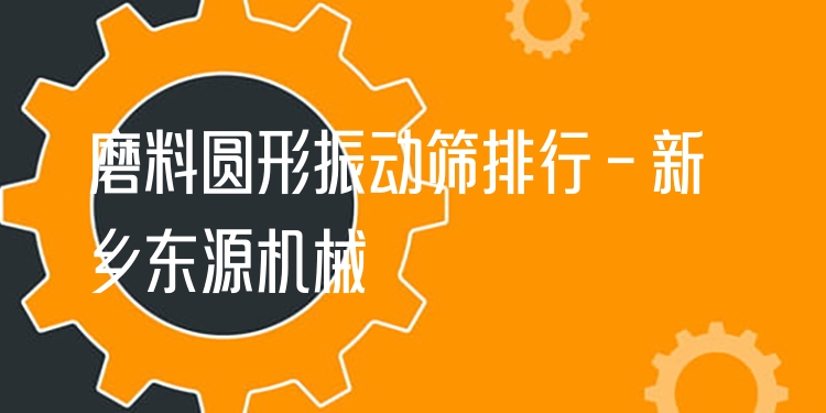 磨料圓形振動(dòng)篩排行 - 新鄉(xiāng)東源機(jī)械