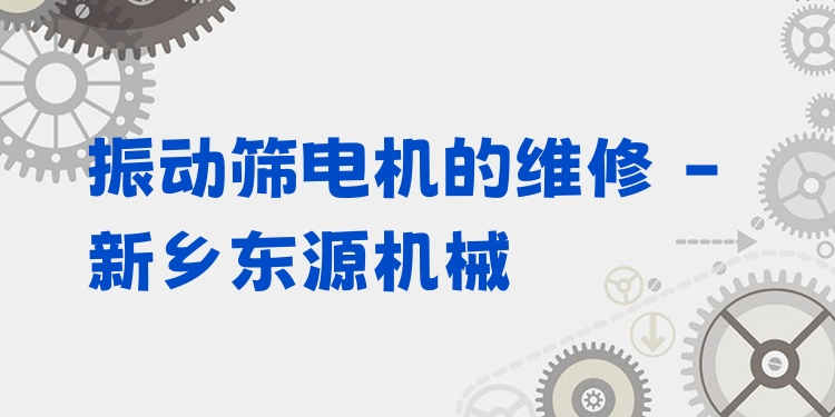 振動(dòng)篩電機(jī)的維修 - 新鄉(xiāng)東源機(jī)械