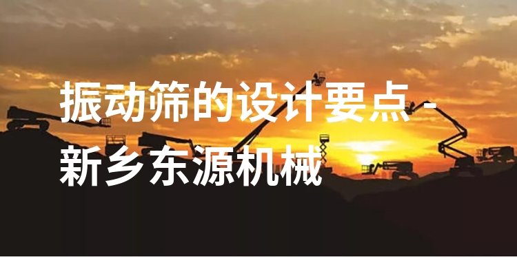 振動(dòng)篩的設(shè)計(jì)要點(diǎn) - 新鄉(xiāng)東源機(jī)械