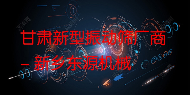 甘肅新型振動(dòng)篩廠商 - 新鄉(xiāng)東源機(jī)械