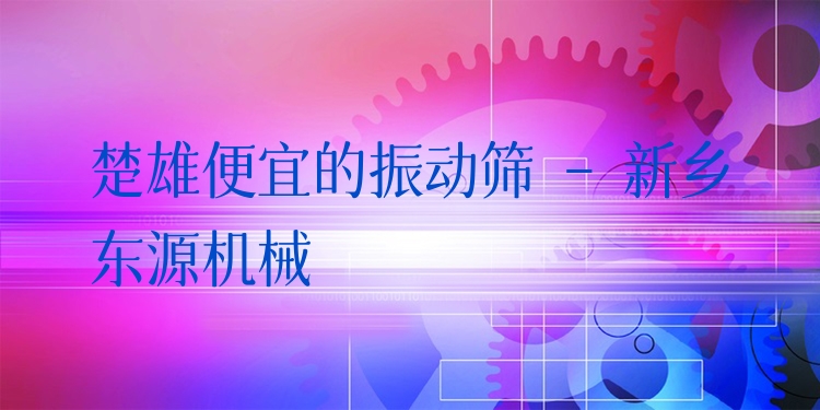 楚雄便宜的振動篩 - 新鄉(xiāng)東源機械