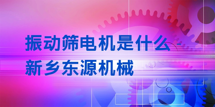 振動篩電機是什么 - 新鄉(xiāng)東源機械