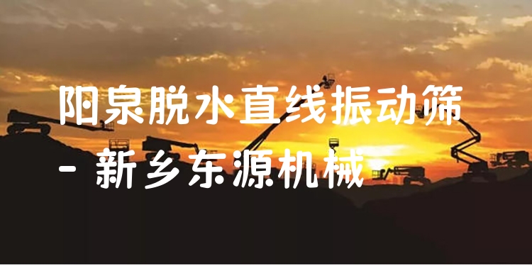 陽泉脫水直線振動篩 - 新鄉(xiāng)東源機(jī)械