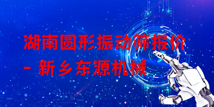 湖南圓形振動篩報價 - 新鄉(xiāng)東源機械