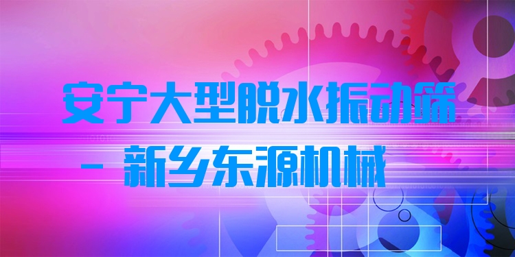 安寧大型脫水振動(dòng)篩 - 新鄉(xiāng)東源機(jī)械