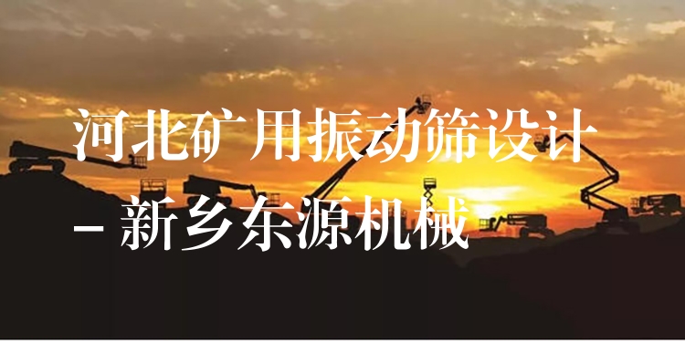 河北礦用振動(dòng)篩設(shè)計(jì) - 新鄉(xiāng)東源機(jī)械