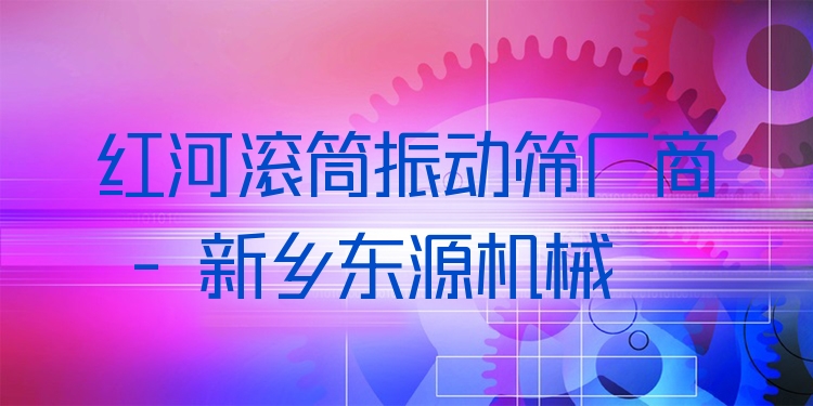 紅河滾筒振動(dòng)篩廠商 - 新鄉(xiāng)東源機(jī)械
