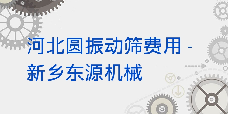 河北圓振動(dòng)篩費(fèi)用 - 新鄉(xiāng)東源機(jī)械