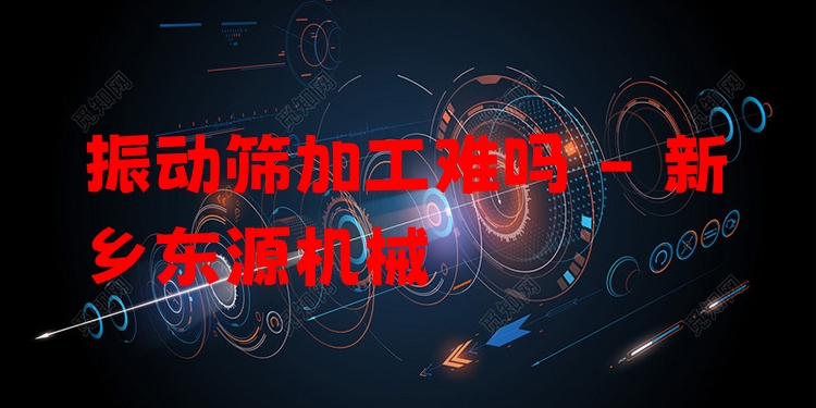 振動篩加工難嗎 - 新鄉(xiāng)東源機械