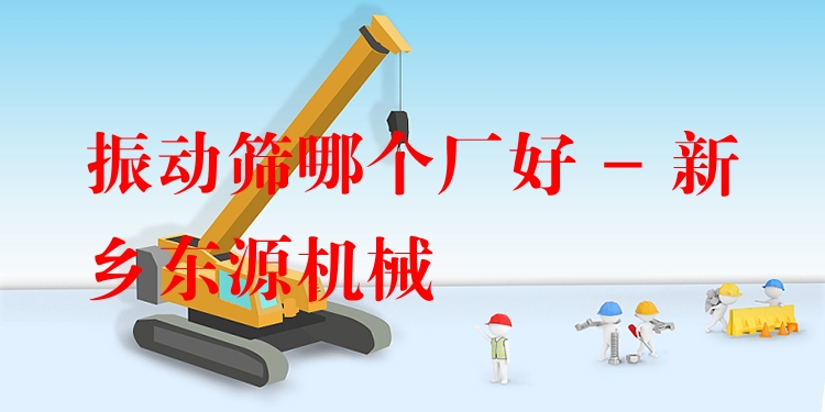 振動(dòng)篩哪個(gè)廠好 - 新鄉(xiāng)東源機(jī)械