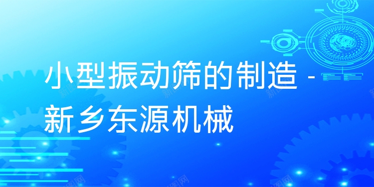 小型振動篩的制造 - 新鄉(xiāng)東源機(jī)械