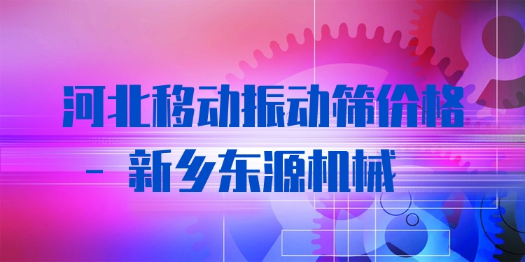 河北移動振動篩價格 - 新鄉(xiāng)東源機械