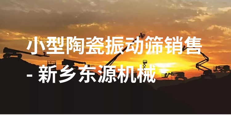小型陶瓷振動篩銷售 - 新鄉(xiāng)東源機械