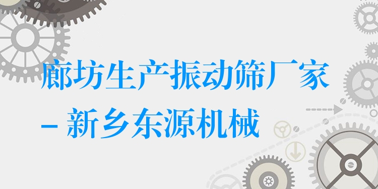 廊坊生產(chǎn)振動篩廠家 - 新鄉(xiāng)東源機械