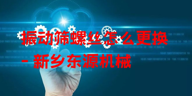 振動篩螺絲怎么更換 - 新鄉(xiāng)東源機械