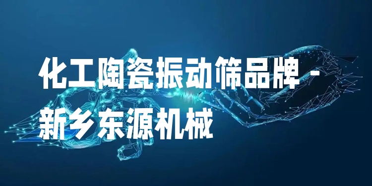化工陶瓷振動(dòng)篩品牌 - 新鄉(xiāng)東源機(jī)械